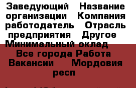 Заведующий › Название организации ­ Компания-работодатель › Отрасль предприятия ­ Другое › Минимальный оклад ­ 1 - Все города Работа » Вакансии   . Мордовия респ.